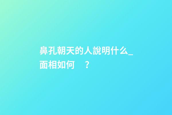 鼻孔朝天的人說明什么_面相如何？
